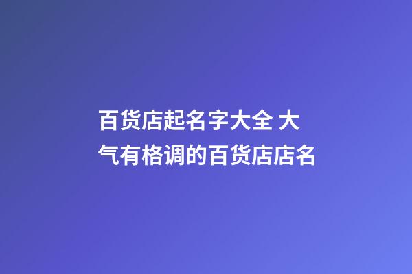 百货店起名字大全 大气有格调的百货店店名-第1张-店铺起名-玄机派